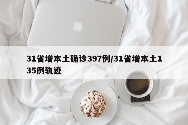31省增本土确诊397例/31省增本土135例轨迹