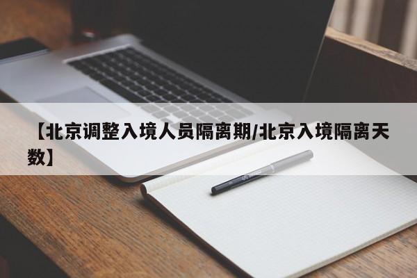 【北京调整入境人员隔离期/北京入境隔离天数】