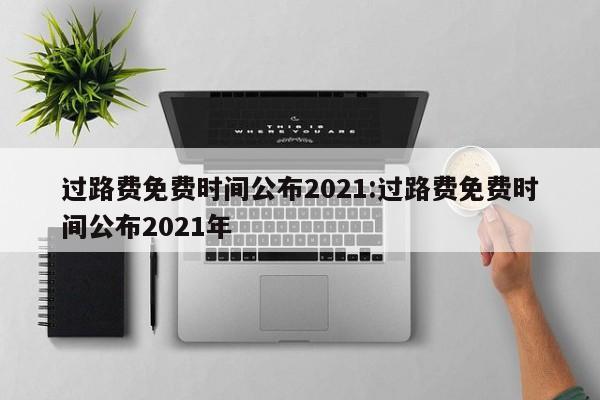 过路费免费时间公布2021:过路费免费时间公布2021年