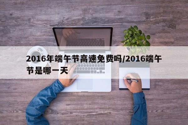 2016年端午节高速免费吗/2016端午节是哪一天