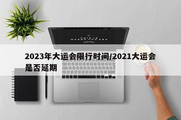 2023年大运会限行时间/2021大运会是否延期