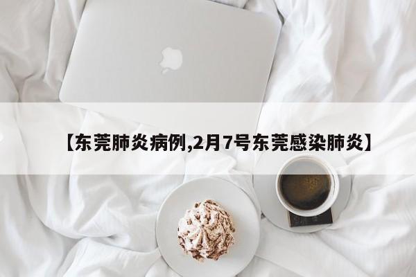 【东莞肺炎病例,2月7号东莞感染肺炎】