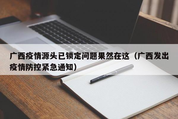 广西疫情源头已锁定问题果然在这（广西发出疫情防控紧急通知）