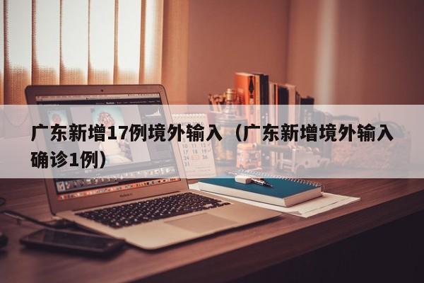 广东新增17例境外输入（广东新增境外输入确诊1例）