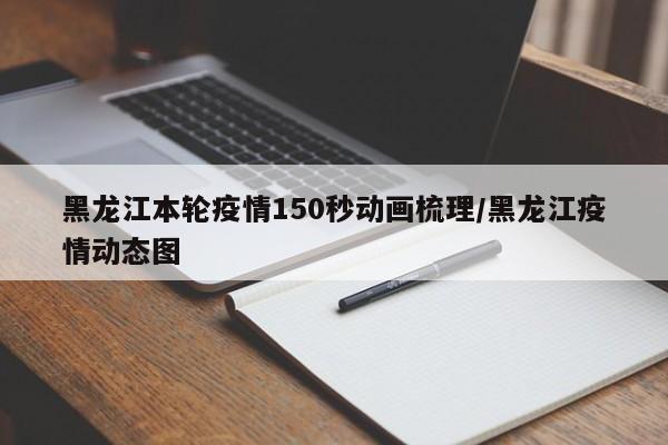 黑龙江本轮疫情150秒动画梳理/黑龙江疫情动态图