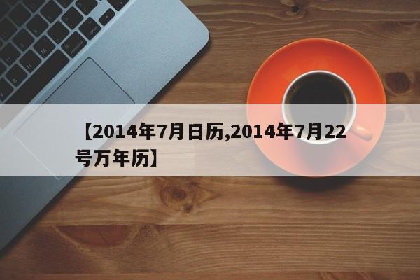【2014年7月日历,2014年7月22号万年历】