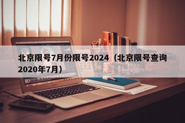 北京限号7月份限号2024（北京限号查询2020年7月）