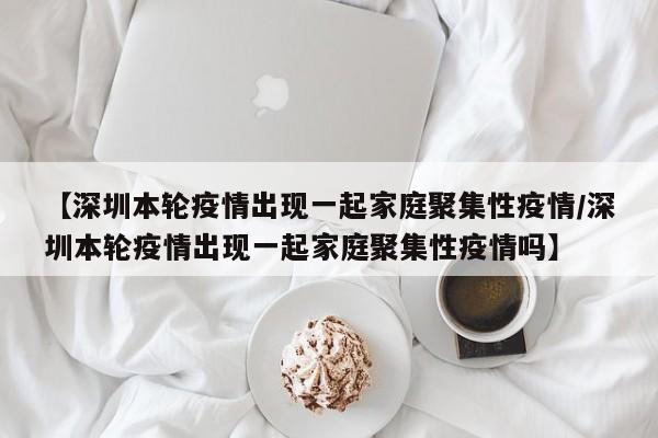 【深圳本轮疫情出现一起家庭聚集性疫情/深圳本轮疫情出现一起家庭聚集性疫情吗】