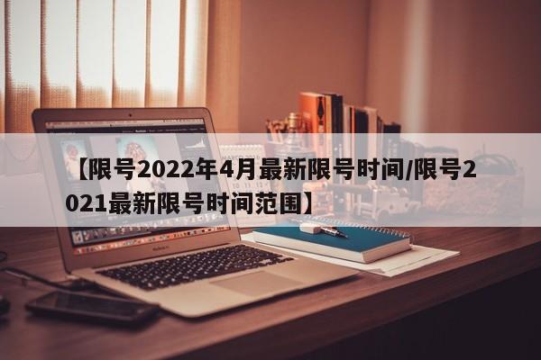 【限号2022年4月最新限号时间/限号2021最新限号时间范围】