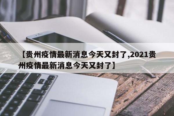 【贵州疫情最新消息今天又封了,2021贵州疫情最新消息今天又封了】