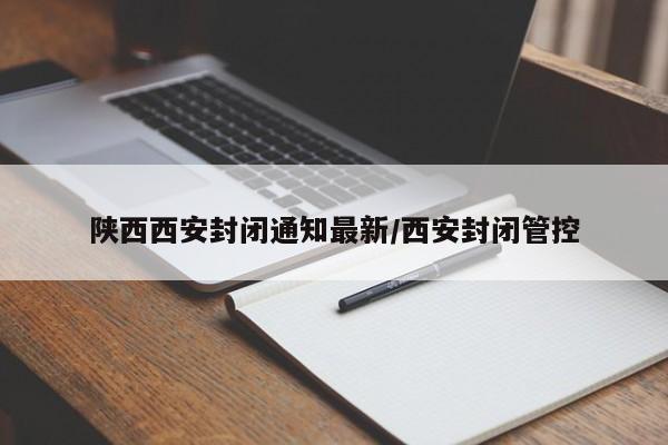 陕西西安封闭通知最新/西安封闭管控