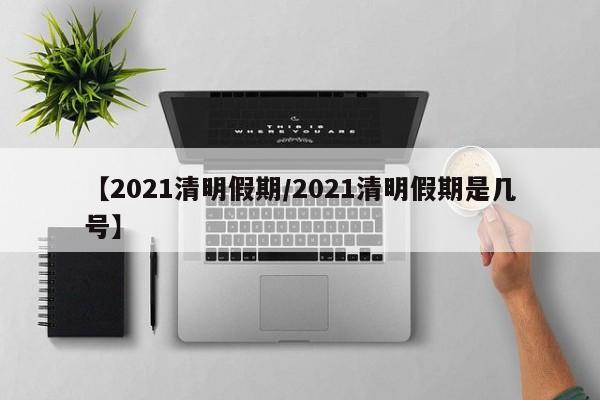 【2021清明假期/2021清明假期是几号】