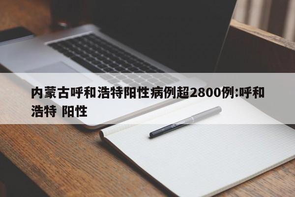 内蒙古呼和浩特阳性病例超2800例:呼和浩特 阳性