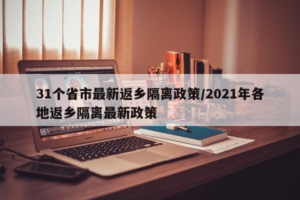 31个省市最新返乡隔离政策/2021年各地返乡隔离最新政策