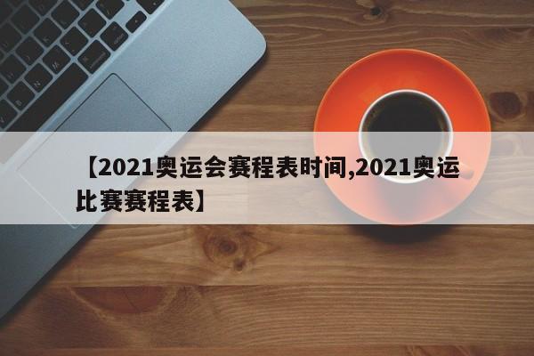 【2021奥运会赛程表时间,2021奥运比赛赛程表】