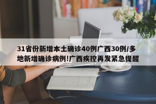 31省份新增本土确诊40例广西30例/多地新增确诊病例!广西疾控再发紧急提醒