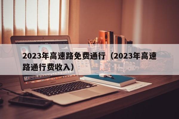2023年高速路免费通行（2023年高速路通行费收入）