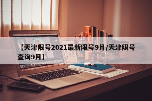 【天津限号2021最新限号9月/天津限号查询9月】