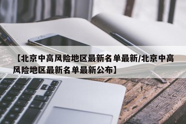 【北京中高风险地区最新名单最新/北京中高风险地区最新名单最新公布】