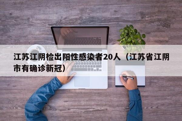 江苏江阴检出阳性感染者20人（江苏省江阴市有确诊新冠）
