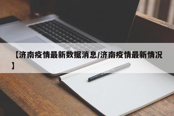 【济南疫情最新数据消息/济南疫情最新情况】