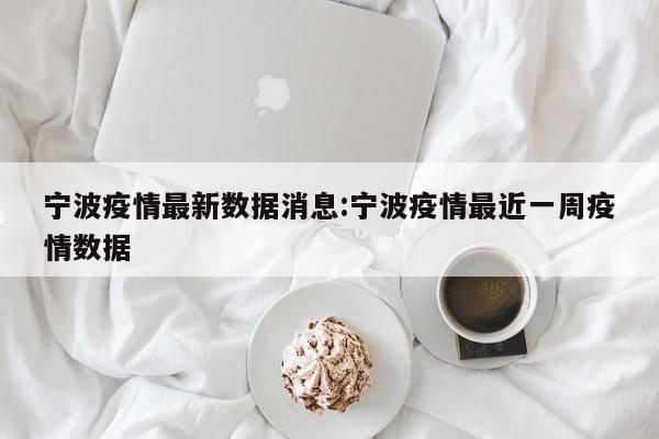宁波疫情最新数据消息:宁波疫情最近一周疫情数据