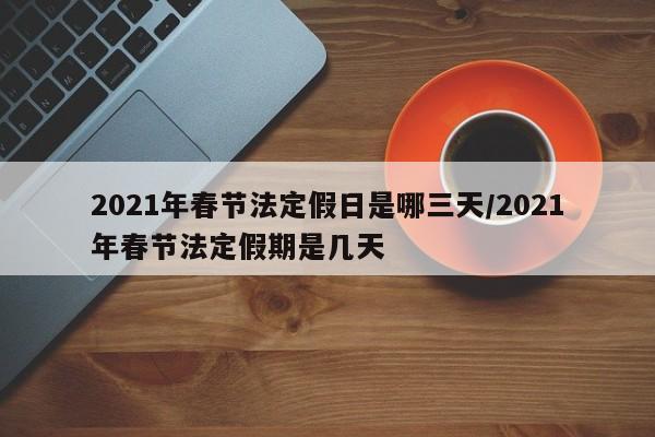 2021年春节法定假日是哪三天/2021年春节法定假期是几天