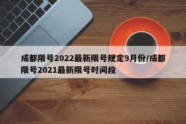 成都限号2022最新限号规定9月份/成都限号2021最新限号时间段