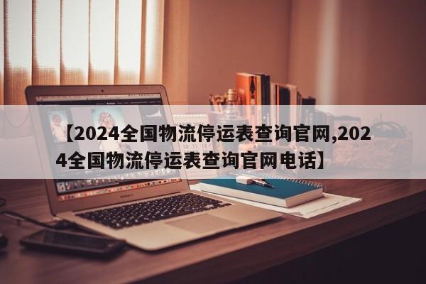 【2024全国物流停运表查询官网,2024全国物流停运表查询官网电话】