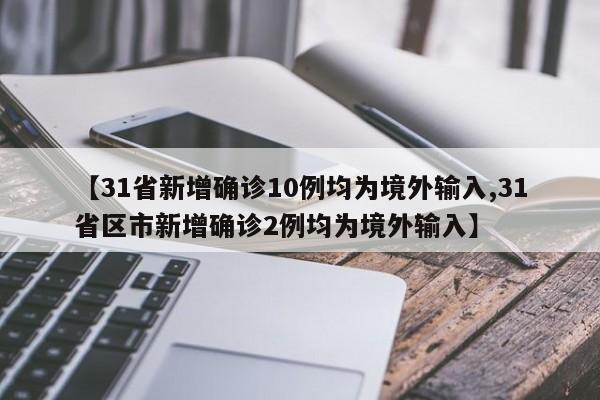 【31省新增确诊10例均为境外输入,31省区市新增确诊2例均为境外输入】