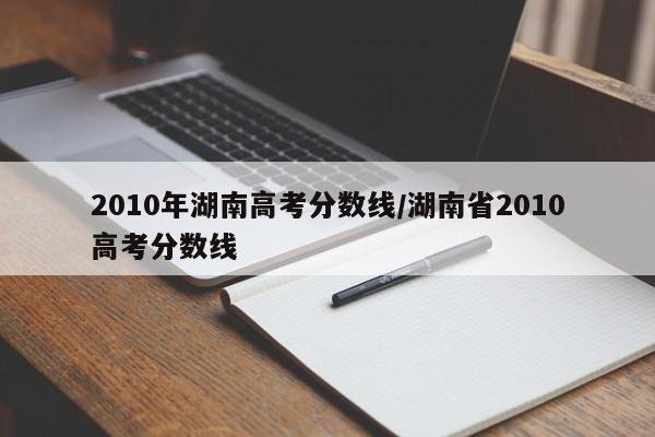 2010年湖南高考分数线/湖南省2010高考分数线