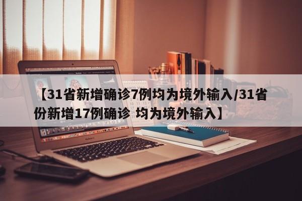 【31省新增确诊7例均为境外输入/31省份新增17例确诊 均为境外输入】