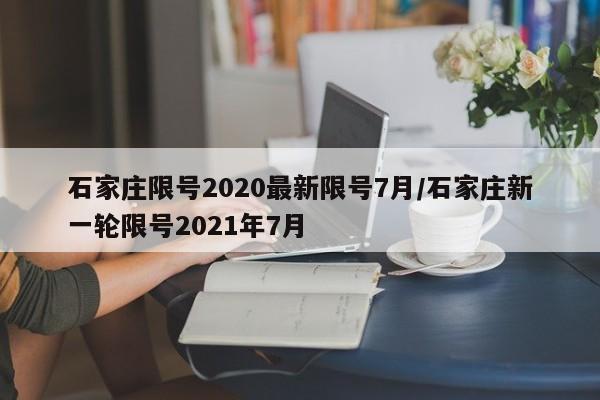石家庄限号2020最新限号7月/石家庄新一轮限号2021年7月