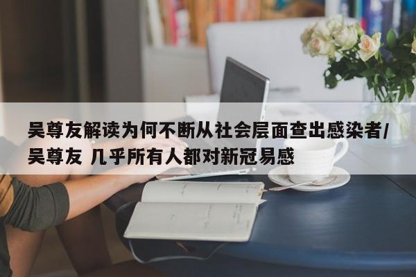 吴尊友解读为何不断从社会层面查出感染者/吴尊友 几乎所有人都对新冠易感
