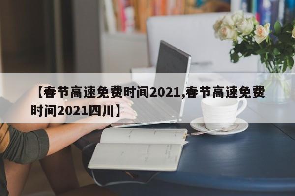 【春节高速免费时间2021,春节高速免费时间2021四川】