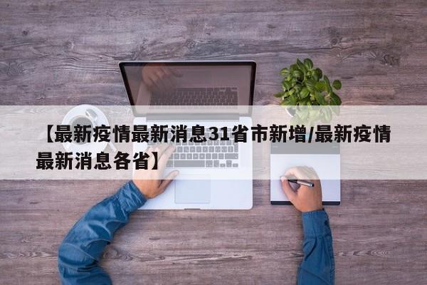 【最新疫情最新消息31省市新增/最新疫情最新消息各省】