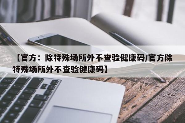 【官方：除特殊场所外不查验健康码/官方除特殊场所外不查验健康码】
