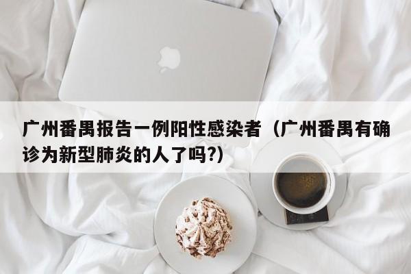 广州番禺报告一例阳性感染者（广州番禺有确诊为新型肺炎的人了吗?）