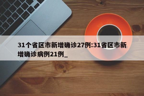 31个省区市新增确诊27例:31省区市新增确诊病例21例_