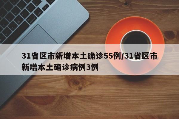 31省区市新增本土确诊55例/31省区市新增本土确诊病例3例