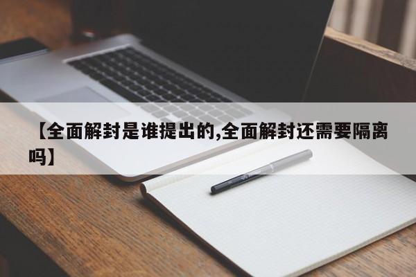 【全面解封是谁提出的,全面解封还需要隔离吗】