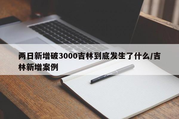 两日新增破3000吉林到底发生了什么/吉林新增案例