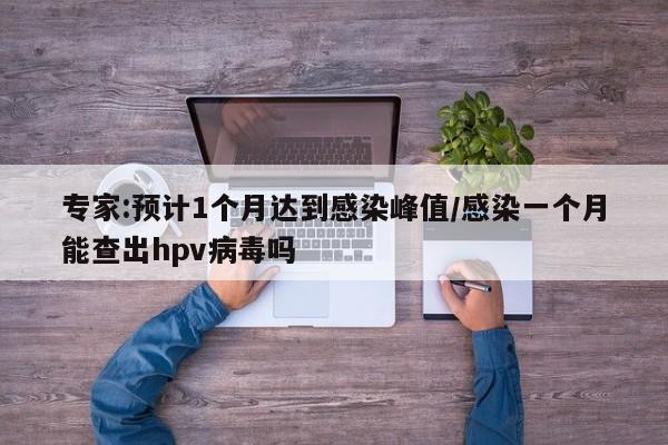 专家:预计1个月达到感染峰值/感染一个月能查出hpv病毒吗