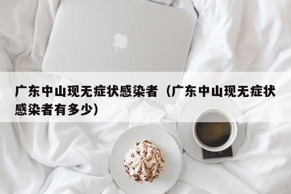广东中山现无症状感染者（广东中山现无症状感染者有多少）