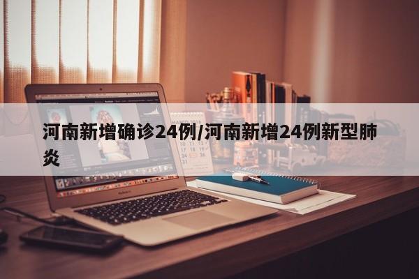 河南新增确诊24例/河南新增24例新型肺炎