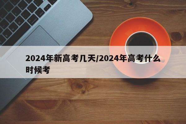 2024年新高考几天/2024年高考什么时候考