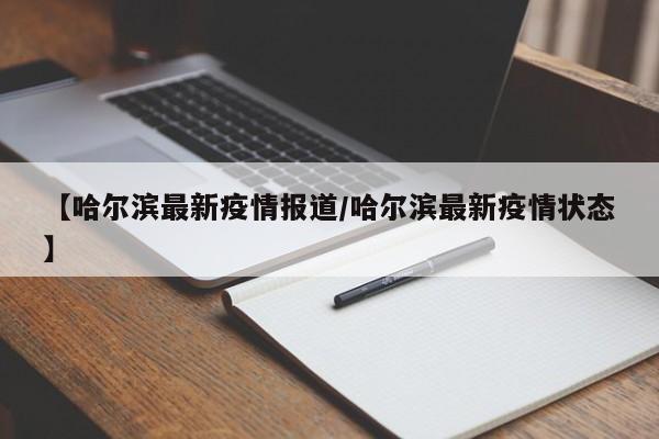 【哈尔滨最新疫情报道/哈尔滨最新疫情状态】