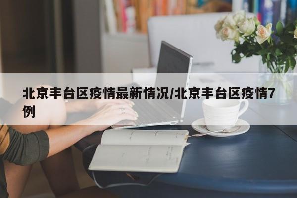 北京丰台区疫情最新情况/北京丰台区疫情7例