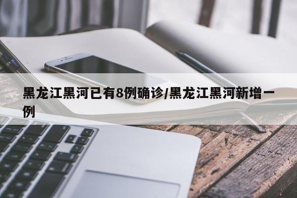 黑龙江黑河已有8例确诊/黑龙江黑河新增一例