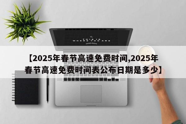 【2025年春节高速免费时间,2025年春节高速免费时间表公布日期是多少】